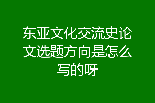 东亚文化交流史论文选题方向是怎么写的呀