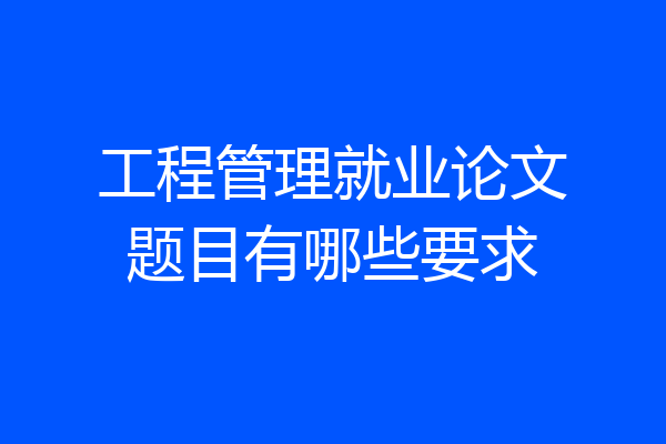 工程管理就业论文题目有哪些要求
