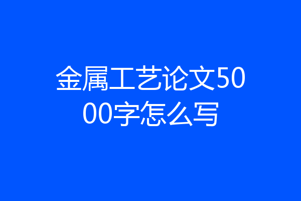 金属工艺论文5000字怎么写