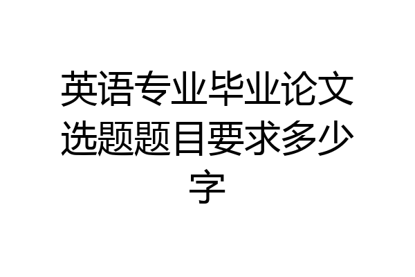英语专业毕业论文选题题目要求多少字