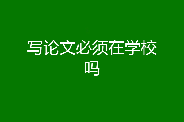写论文必须在学校吗
