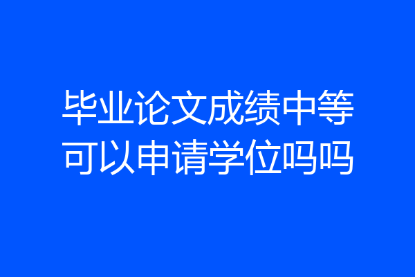 毕业论文成绩中等可以申请学位吗吗