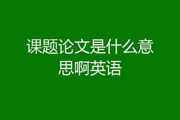 课题论文是什么意思啊英语