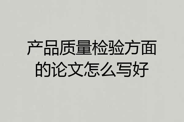 产品质量检验方面的论文怎么写好
