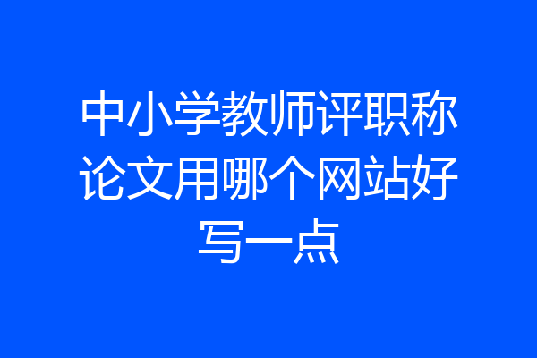 中小学教师评职称论文用哪个网站好写一点