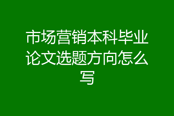 市场营销本科毕业论文选题方向怎么写