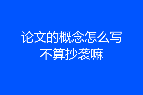 论文的概念怎么写不算抄袭嘛
