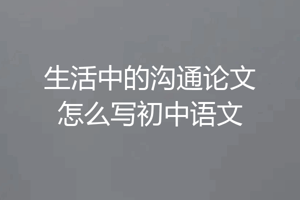 生活中的沟通论文怎么写初中语文