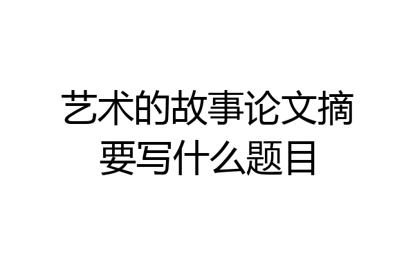 艺术的故事论文摘要写什么题目