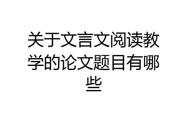 关于文言文阅读教学的论文题目有哪些