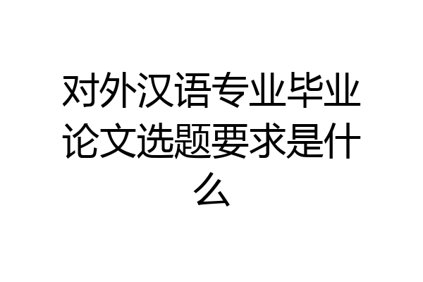 对外汉语专业毕业论文选题要求是什么