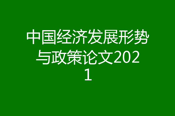 中国经济发展形势与政策论文2021
