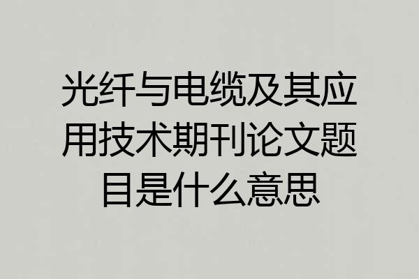 光纤与电缆及其应用技术期刊论文题目是什么意思