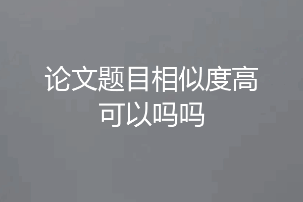 论文题目相似度高可以吗吗