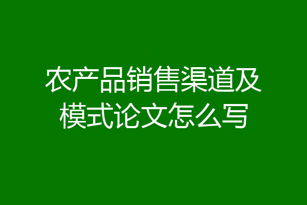 农产品销售渠道及模式论文怎么写