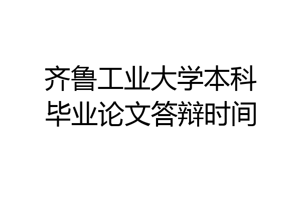 齐鲁工业大学本科毕业论文答辩时间