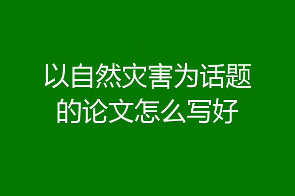 以自然灾害为话题的论文怎么写好