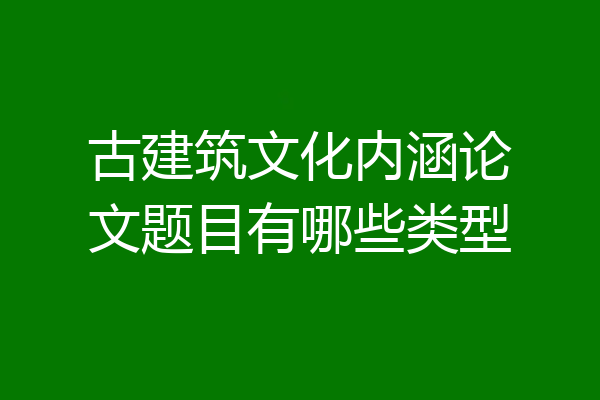 古建筑文化内涵论文题目有哪些类型
