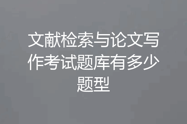 文献检索与论文写作考试题库有多少题型
