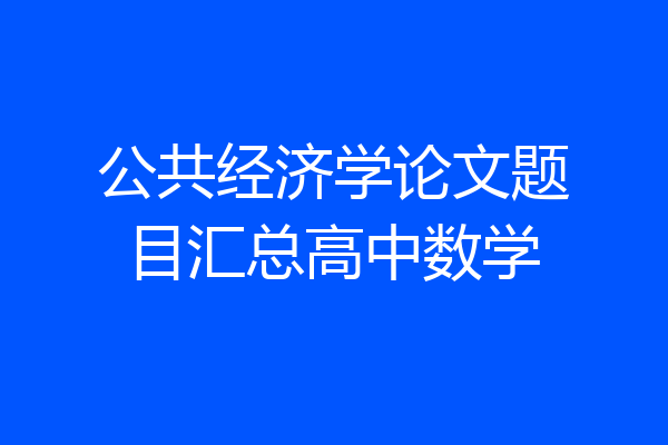 公共经济学论文题目汇总高中数学