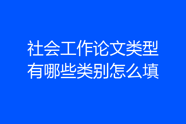 社会工作论文类型有哪些类别怎么填