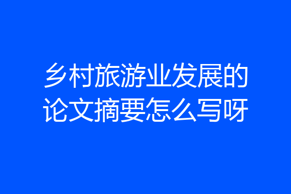 乡村旅游业发展的论文摘要怎么写呀