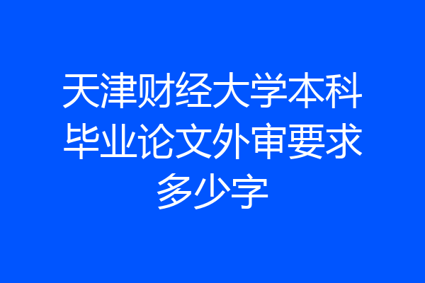 天津财经大学本科毕业论文外审要求多少字