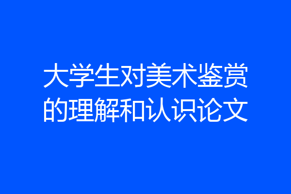 大学生对美术鉴赏的理解和认识论文