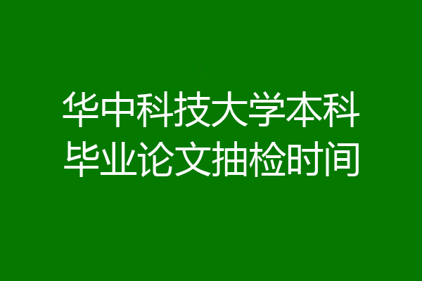 华中科技大学本科毕业论文抽检时间