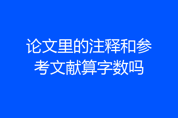 论文里的注释和参考文献算字数吗