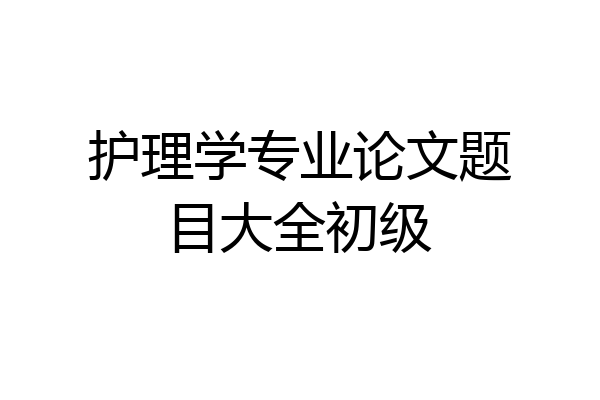 护理学专业论文题目大全初级