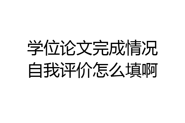 学位论文完成情况自我评价怎么填啊