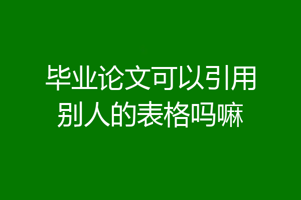 毕业论文可以引用别人的表格吗嘛