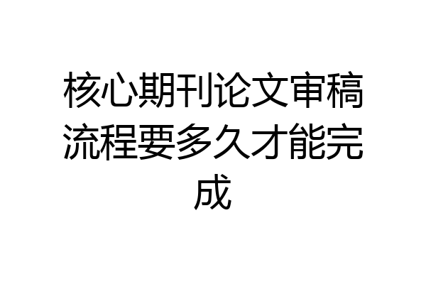 核心期刊论文审稿流程要多久才能完成