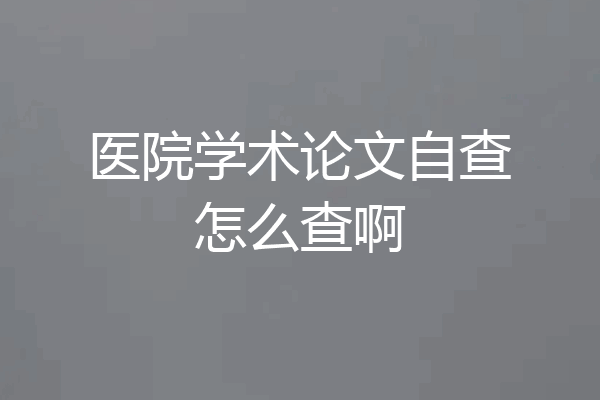 医院学术论文自查怎么查啊