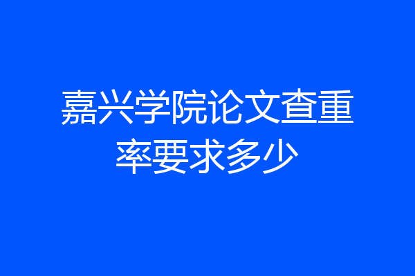 嘉兴学院论文查重率要求多少