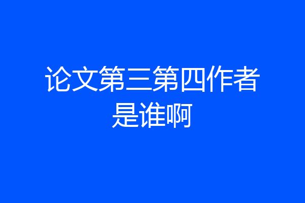 论文第三第四作者是谁啊