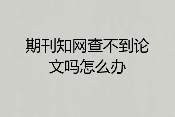 期刊知网查不到论文吗怎么办