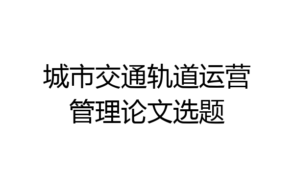 城市交通轨道运营管理论文选题