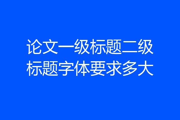 论文一级标题二级标题字体要求多大