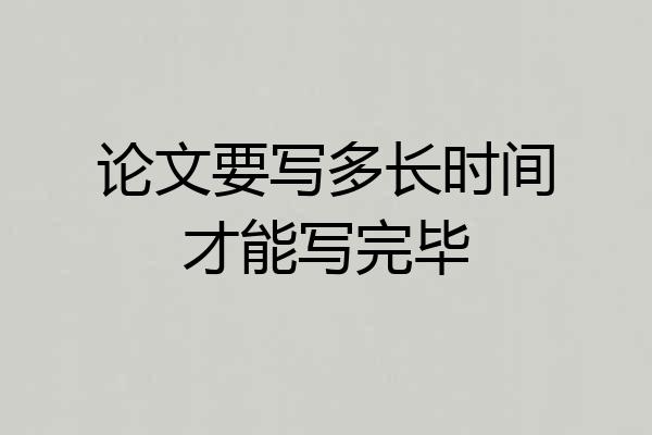 论文要写多长时间才能写完毕