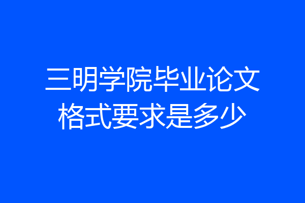 三明学院毕业论文格式要求是多少