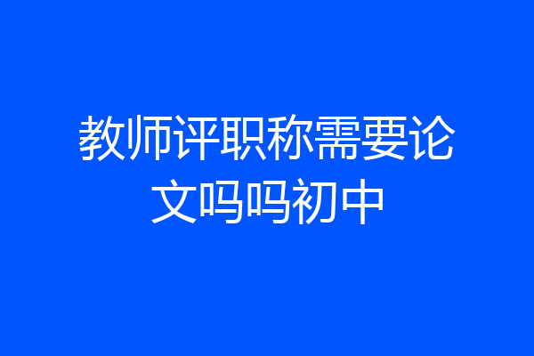 教师评职称需要论文吗吗初中
