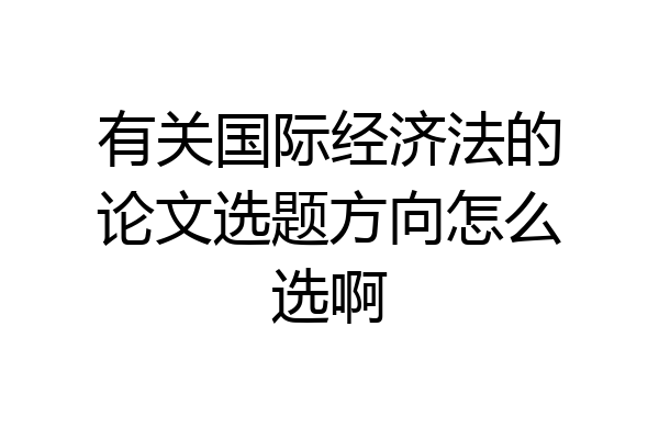 有关国际经济法的论文选题方向怎么选啊