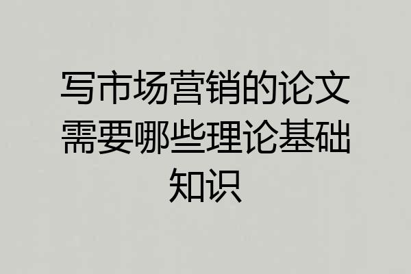 写市场营销的论文需要哪些理论基础知识