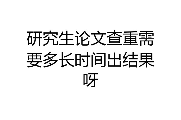 研究生论文查重需要多长时间出结果呀
