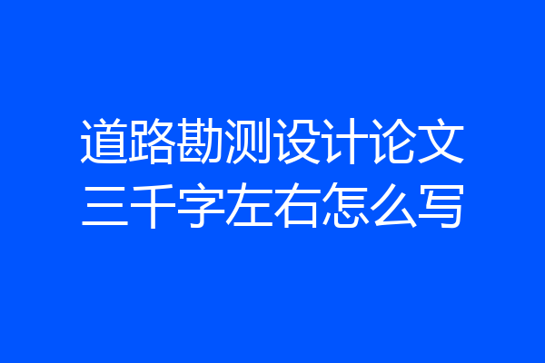 道路勘测设计论文三千字左右怎么写
