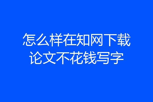 怎么样在知网下载论文不花钱写字