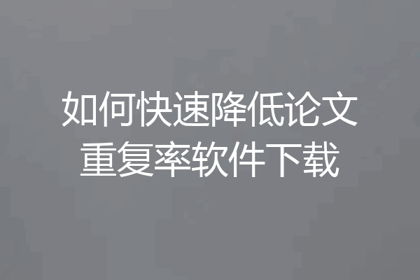 如何快速降低论文重复率软件下载