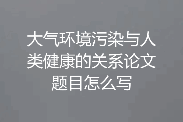 大气环境污染与人类健康的关系论文题目怎么写